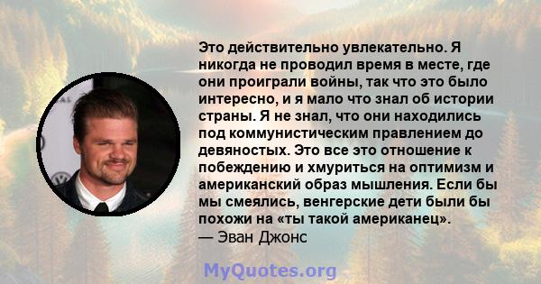 Это действительно увлекательно. Я никогда не проводил время в месте, где они проиграли войны, так что это было интересно, и я мало что знал об истории страны. Я не знал, что они находились под коммунистическим