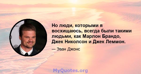 Но люди, которыми я восхищаюсь, всегда были такими людьми, как Марлон Брандо, Джек Николсон и Джек Леммон.