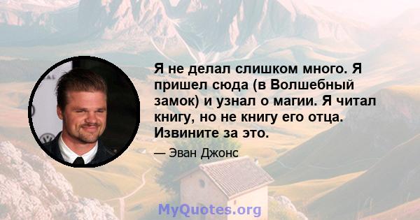 Я не делал слишком много. Я пришел сюда (в Волшебный замок) и узнал о магии. Я читал книгу, но не книгу его отца. Извините за это.