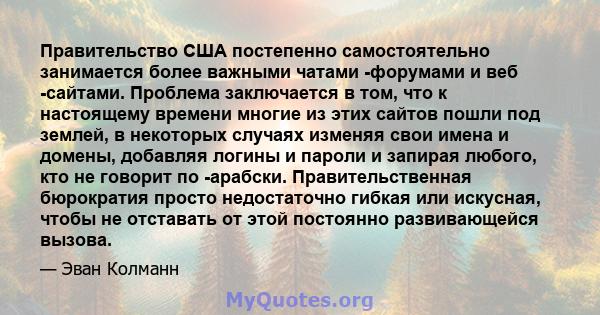 Правительство США постепенно самостоятельно занимается более важными чатами -форумами и веб -сайтами. Проблема заключается в том, что к настоящему времени многие из этих сайтов пошли под землей, в некоторых случаях