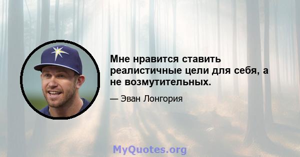 Мне нравится ставить реалистичные цели для себя, а не возмутительных.