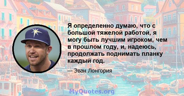 Я определенно думаю, что с большой тяжелой работой, я могу быть лучшим игроком, чем в прошлом году, и, надеюсь, продолжать поднимать планку каждый год.