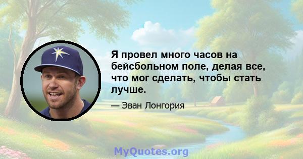 Я провел много часов на бейсбольном поле, делая все, что мог сделать, чтобы стать лучше.