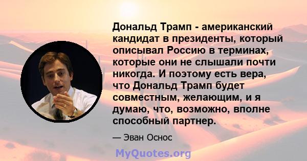 Дональд Трамп - американский кандидат в президенты, который описывал Россию в терминах, которые они не слышали почти никогда. И поэтому есть вера, что Дональд Трамп будет совместным, желающим, и я думаю, что, возможно,