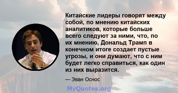 Китайские лидеры говорят между собой, по мнению китайских аналитиков, которые больше всего следуют за ними, что, по их мнению, Дональд Трамп в конечном итоге создает пустые угрозы, и они думают, что с ним будет легко