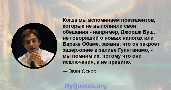 Когда мы вспоминаем президентов, которые не выполнили свои обещания - например, Джордж Буш, не говорящий о новых налогах или Бараке Обаме, заявив, что он закроет задержание в заливе Гуантанамо, - мы помним их, потому