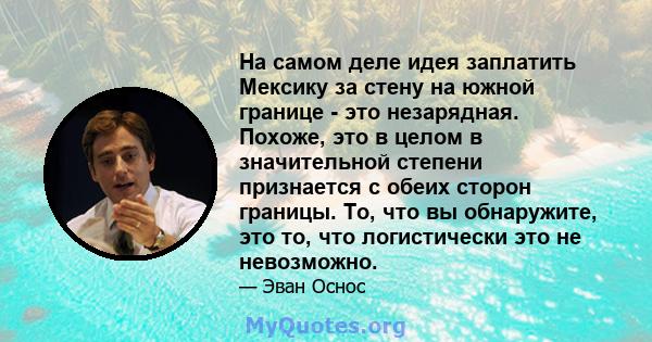 На самом деле идея заплатить Мексику за стену на южной границе - это незарядная. Похоже, это в целом в значительной степени признается с обеих сторон границы. То, что вы обнаружите, это то, что логистически это не