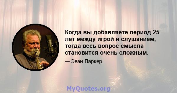 Когда вы добавляете период 25 лет между игрой и слушанием, тогда весь вопрос смысла становится очень сложным.