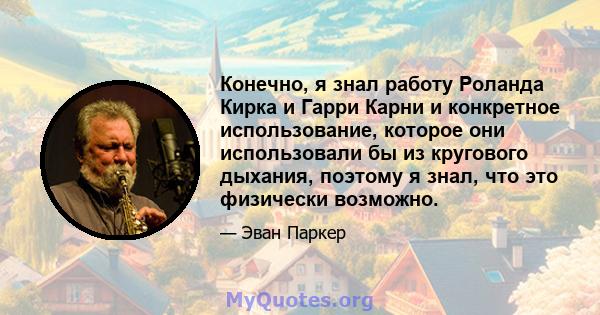 Конечно, я знал работу Роланда Кирка и Гарри Карни и конкретное использование, которое они использовали бы из кругового дыхания, поэтому я знал, что это физически возможно.