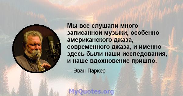 Мы все слушали много записанной музыки, особенно американского джаза, современного джаза, и именно здесь были наши исследования, и наше вдохновение пришло.