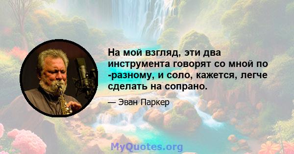 На мой взгляд, эти два инструмента говорят со мной по -разному, и соло, кажется, легче сделать на сопрано.