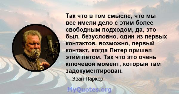 Так что в том смысле, что мы все имели дело с этим более свободным подходом, да, это был, безусловно, один из первых контактов, возможно, первый контакт, когда Питер пришел этим летом. Так что это очень ключевой момент, 