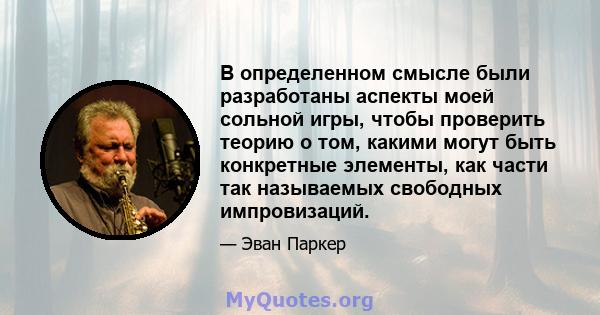 В определенном смысле были разработаны аспекты моей сольной игры, чтобы проверить теорию о том, какими могут быть конкретные элементы, как части так называемых свободных импровизаций.