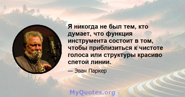 Я никогда не был тем, кто думает, что функция инструмента состоит в том, чтобы приблизиться к чистоте голоса или структуры красиво спетой линии.