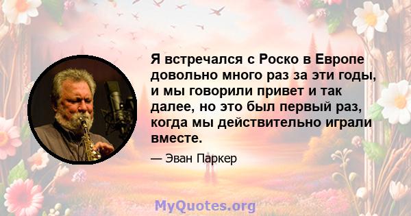 Я встречался с Роско в Европе довольно много раз за эти годы, и мы говорили привет и так далее, но это был первый раз, когда мы действительно играли вместе.