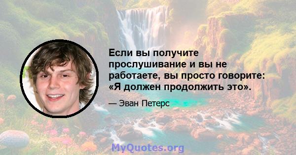 Если вы получите прослушивание и вы не работаете, вы просто говорите: «Я должен продолжить это».