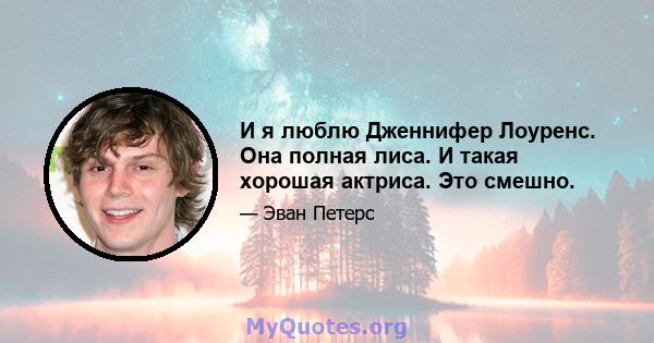 И я люблю Дженнифер Лоуренс. Она полная лиса. И такая хорошая актриса. Это смешно.