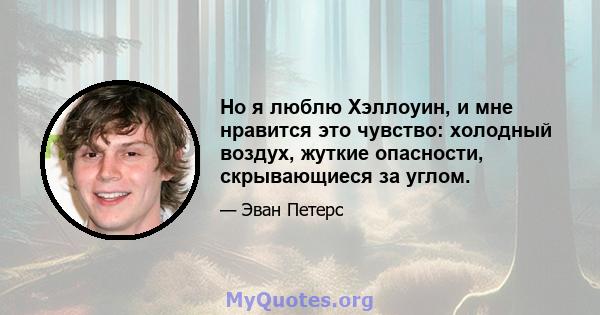 Но я люблю Хэллоуин, и мне нравится это чувство: холодный воздух, жуткие опасности, скрывающиеся за углом.