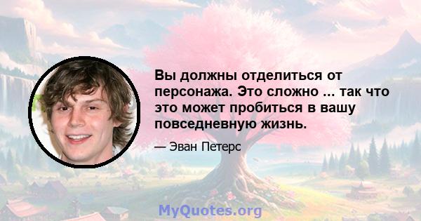 Вы должны отделиться от персонажа. Это сложно ... так что это может пробиться в вашу повседневную жизнь.