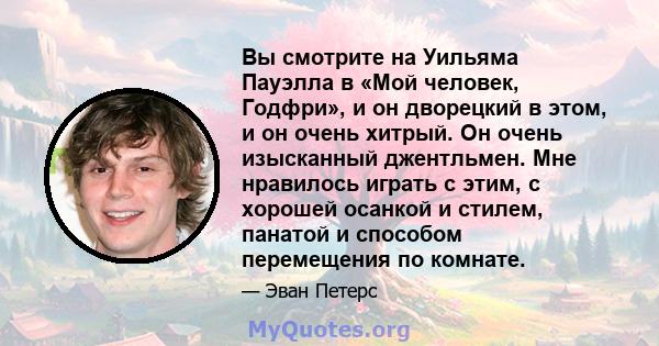 Вы смотрите на Уильяма Пауэлла в «Мой человек, Годфри», и он дворецкий в этом, и он очень хитрый. Он очень изысканный джентльмен. Мне нравилось играть с этим, с хорошей осанкой и стилем, панатой и способом перемещения