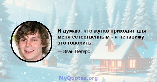 Я думаю, что жутко приходит для меня естественным - я ненавижу это говорить.