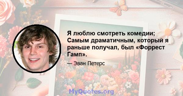 Я люблю смотреть комедии; Самым драматичным, который я раньше получал, был «Форрест Гамп».