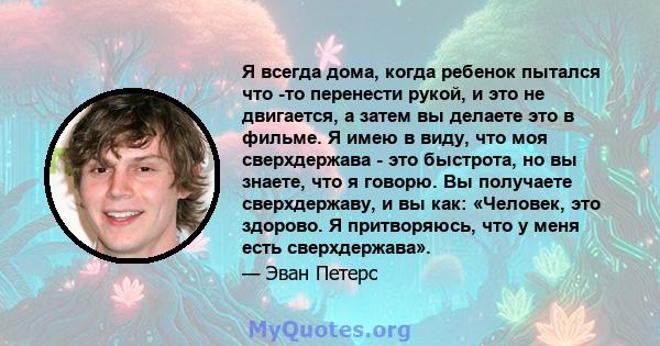 Я всегда дома, когда ребенок пытался что -то перенести рукой, и это не двигается, а затем вы делаете это в фильме. Я имею в виду, что моя сверхдержава - это быстрота, но вы знаете, что я говорю. Вы получаете