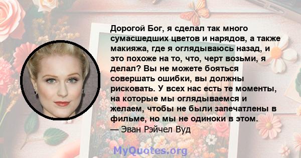 Дорогой Бог, я сделал так много сумасшедших цветов и нарядов, а также макияжа, где я оглядываюсь назад, и это похоже на то, что, черт возьми, я делал? Вы не можете бояться совершать ошибки, вы должны рисковать. У всех