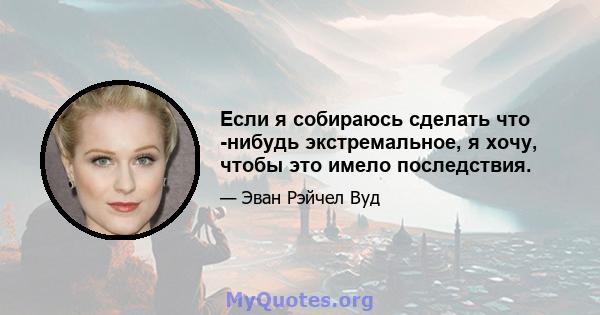 Если я собираюсь сделать что -нибудь экстремальное, я хочу, чтобы это имело последствия.