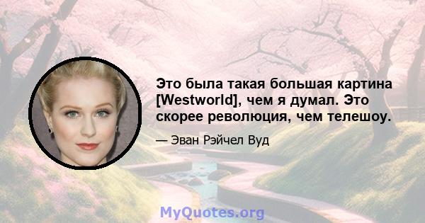 Это была такая большая картина [Westworld], чем я думал. Это скорее революция, чем телешоу.