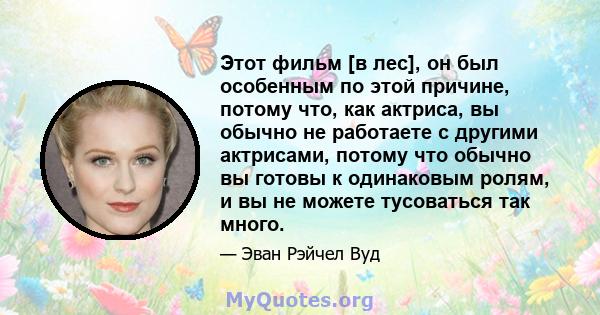 Этот фильм [в лес], он был особенным по этой причине, потому что, как актриса, вы обычно не работаете с другими актрисами, потому что обычно вы готовы к одинаковым ролям, и вы не можете тусоваться так много.