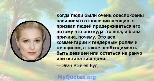 Когда люди были очень обеспокоены насилием в отношении женщин, я призвал людей придерживаться его, потому что оно куда -то шла, и была причина, почему. Это все комментарий к гендерным ролям и женщинам, а также