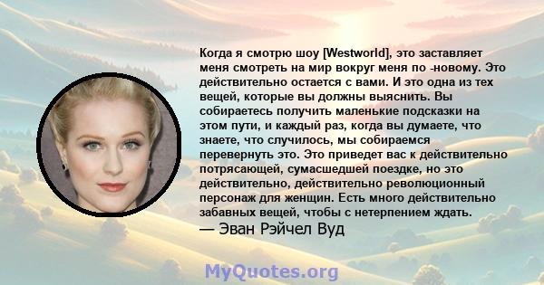 Когда я смотрю шоу [Westworld], это заставляет меня смотреть на мир вокруг меня по -новому. Это действительно остается с вами. И это одна из тех вещей, которые вы должны выяснить. Вы собираетесь получить маленькие