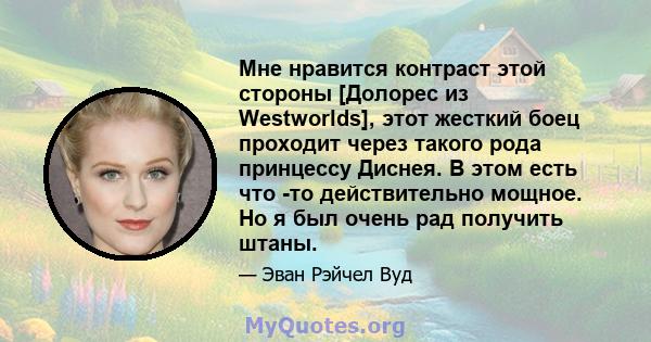 Мне нравится контраст этой стороны [Долорес из Westworlds], этот жесткий боец ​​проходит через такого рода принцессу Диснея. В этом есть что -то действительно мощное. Но я был очень рад получить штаны.