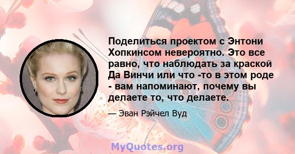 Поделиться проектом с Энтони Хопкинсом невероятно. Это все равно, что наблюдать за краской Да Винчи или что -то в этом роде - вам напоминают, почему вы делаете то, что делаете.