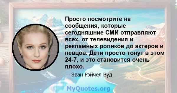 Просто посмотрите на сообщения, которые сегодняшние СМИ отправляют всех, от телевидения и рекламных роликов до актеров и певцов. Дети просто тонут в этом 24-7, и это становится очень плохо.