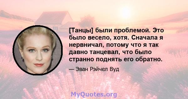 [Танцы] были проблемой. Это было весело, хотя. Сначала я нервничал, потому что я так давно танцевал, что было странно поднять его обратно.