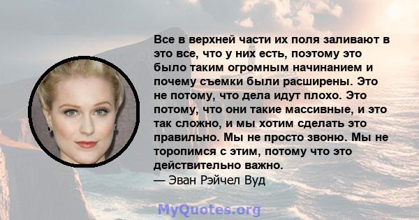 Все в верхней части их поля заливают в это все, что у них есть, поэтому это было таким огромным начинанием и почему съемки были расширены. Это не потому, что дела идут плохо. Это потому, что они такие массивные, и это