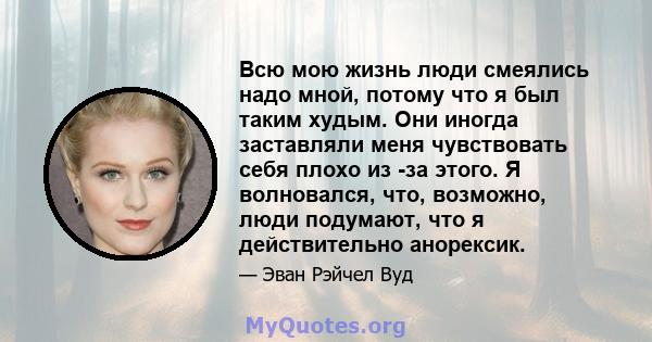 Всю мою жизнь люди смеялись надо мной, потому что я был таким худым. Они иногда заставляли меня чувствовать себя плохо из -за этого. Я волновался, что, возможно, люди подумают, что я действительно анорексик.