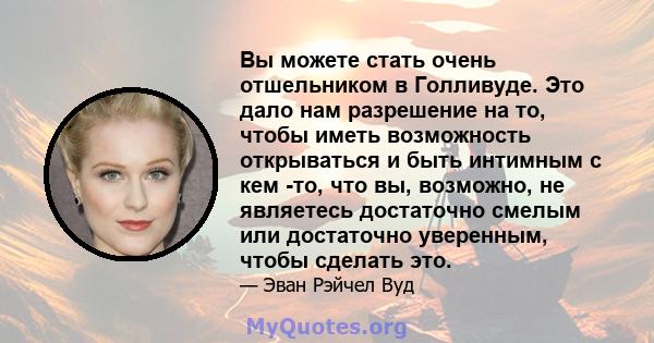 Вы можете стать очень отшельником в Голливуде. Это дало нам разрешение на то, чтобы иметь возможность открываться и быть интимным с кем -то, что вы, возможно, не являетесь достаточно смелым или достаточно уверенным,