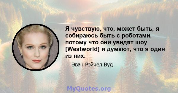 Я чувствую, что, может быть, я собираюсь быть с роботами, потому что они увидят шоу [Westworld] и думают, что я один из них.