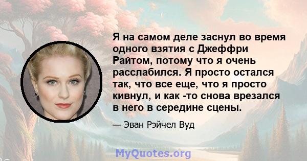 Я на самом деле заснул во время одного взятия с Джеффри Райтом, потому что я очень расслабился. Я просто остался так, что все еще, что я просто кивнул, и как -то снова врезался в него в середине сцены.