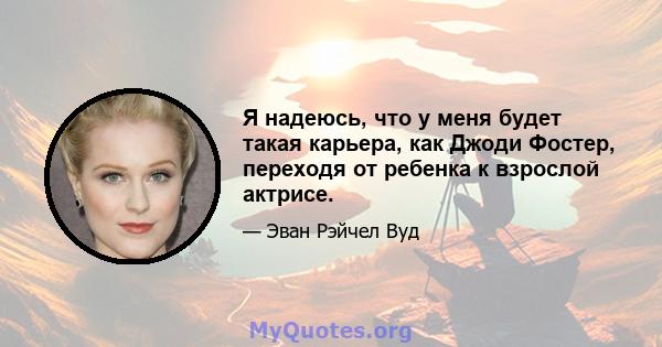 Я надеюсь, что у меня будет такая карьера, как Джоди Фостер, переходя от ребенка к взрослой актрисе.