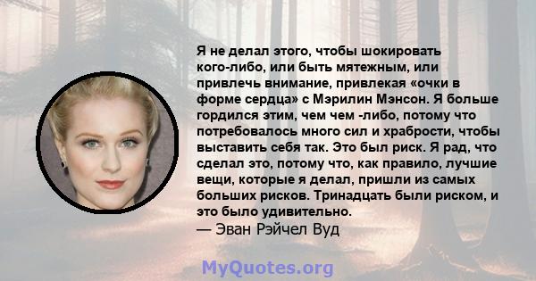 Я не делал этого, чтобы шокировать кого-либо, или быть мятежным, или привлечь внимание, привлекая «очки в форме сердца» с Мэрилин Мэнсон. Я больше гордился этим, чем чем -либо, потому что потребовалось много сил и