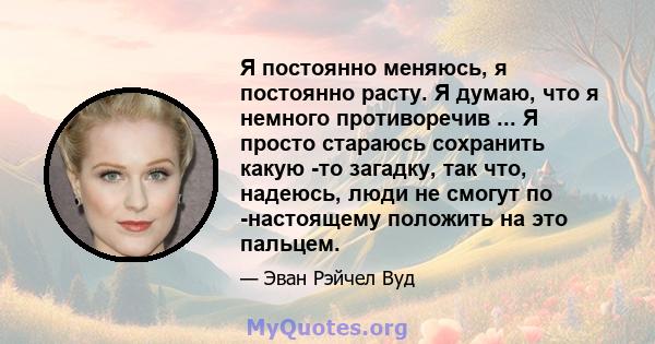 Я постоянно меняюсь, я постоянно расту. Я думаю, что я немного противоречив ... Я просто стараюсь сохранить какую -то загадку, так что, надеюсь, люди не смогут по -настоящему положить на это пальцем.