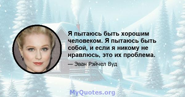 Я пытаюсь быть хорошим человеком. Я пытаюсь быть собой, и если я никому не нравлюсь, это их проблема.