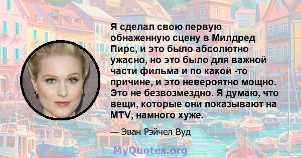 Я сделал свою первую обнаженную сцену в Милдред Пирс, и это было абсолютно ужасно, но это было для важной части фильма и по какой -то причине, и это невероятно мощно. Это не безвозмездно. Я думаю, что вещи, которые они