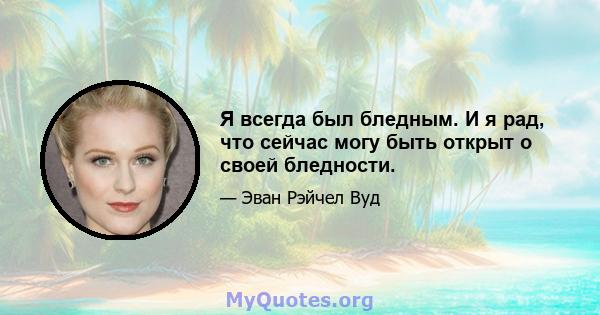 Я всегда был бледным. И я рад, что сейчас могу быть открыт о своей бледности.