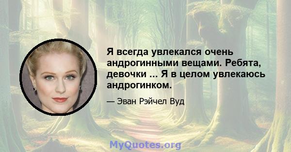 Я всегда увлекался очень андрогинными вещами. Ребята, девочки ... Я в целом увлекаюсь андрогинком.