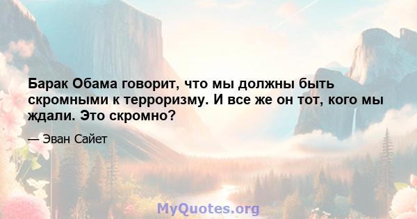 Барак Обама говорит, что мы должны быть скромными к терроризму. И все же он тот, кого мы ждали. Это скромно?